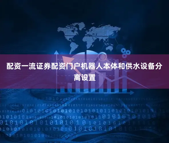 配资一流证券配资门户机器人本体和供水设备分离设置