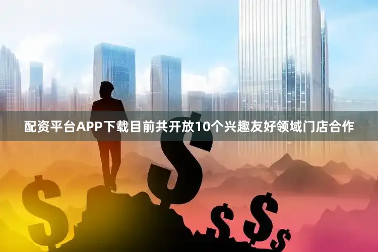 配资平台APP下载目前共开放10个兴趣友好领域门店合作