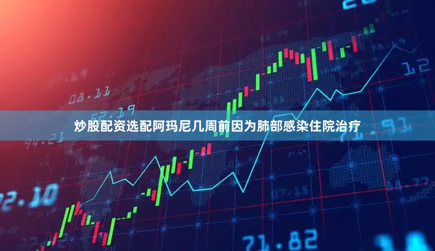炒股配资选配阿玛尼几周前因为肺部感染住院治疗