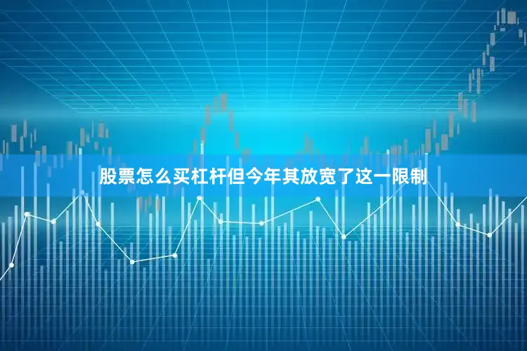 股票怎么买杠杆但今年其放宽了这一限制