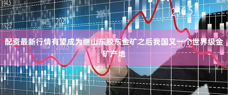 配资最新行情有望成为继山东胶东金矿之后我国又一个世界级金矿产地