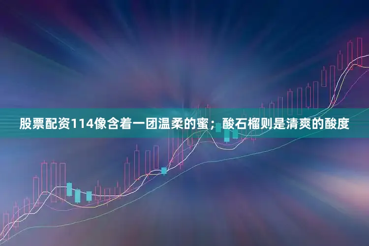 股票配资114像含着一团温柔的蜜；酸石榴则是清爽的酸度