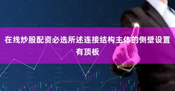 在线炒股配资必选所述连接结构主体的侧壁设置有顶板