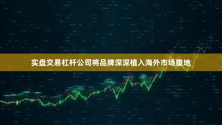 实盘交易杠杆公司将品牌深深植入海外市场腹地