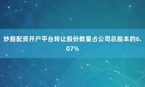 炒股配资开户平台转让股份数量占公司总股本的6.07%