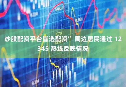 炒股配资平台皆选配资” 周边居民通过 12345 热线反映情况