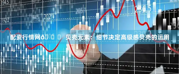 配资行情网🐚 贝壳元素：细节决定高级感贝壳的运用