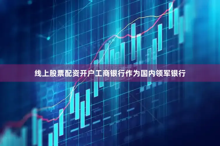 线上股票配资开户　　工商银行作为国内领军银行