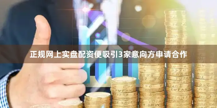 正规网上实盘配资便吸引3家意向方申请合作