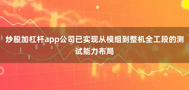 炒股加杠杆app公司已实现从模组到整机全工段的测试能力布局