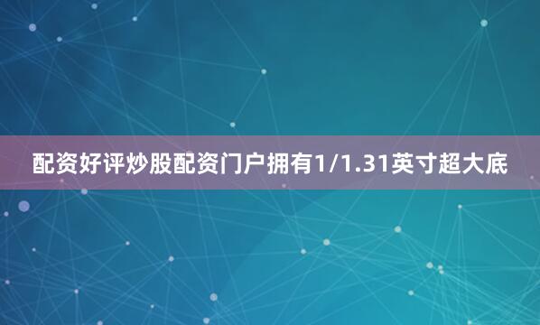 配资好评炒股配资门户拥有1/1.31英寸超大底