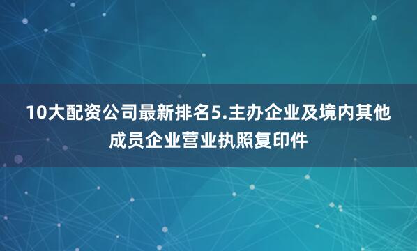 10大配资公司最新排名　　5.主办企业及境内其他成员企业营业执照复印件