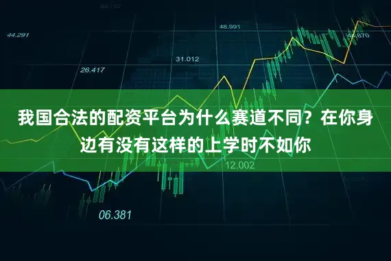 我国合法的配资平台为什么赛道不同？在你身边有没有这样的上学时不如你