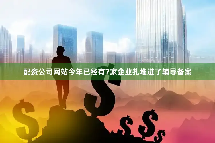 配资公司网站今年已经有7家企业扎堆进了辅导备案