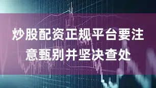 炒股配资正规平台要注意甄别并坚决查处