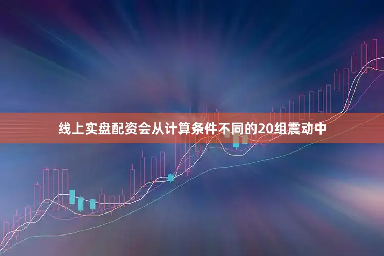 线上实盘配资会从计算条件不同的20组震动中