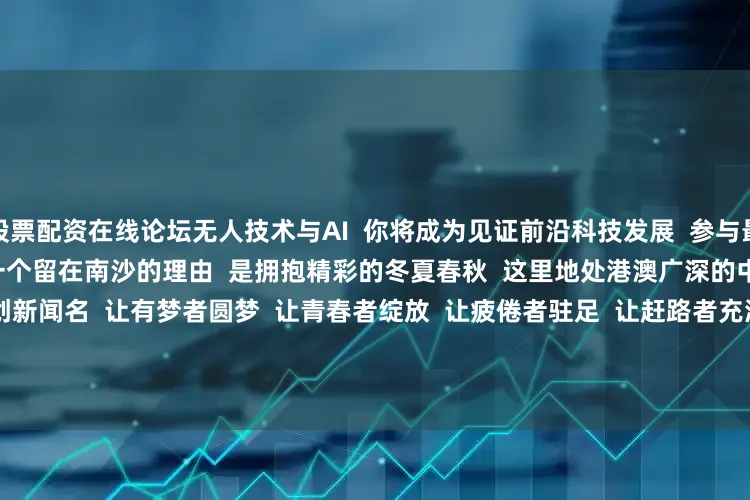 股票配资在线论坛无人技术与AI  你将成为见证前沿科技发展  参与最新的技术研发              有一个留在南沙的理由  是拥抱精彩的冬夏春秋  这里地处港澳广深的中心  它以青春与创新闻名  让有梦者圆梦  让青春者绽放  让疲倦者驻足  让赶路者充满热情  这里欢迎每个人              在短短几天的相处时光里  我已经深深地爱上了南沙  希望每一个来南沙的人  在这里遇见