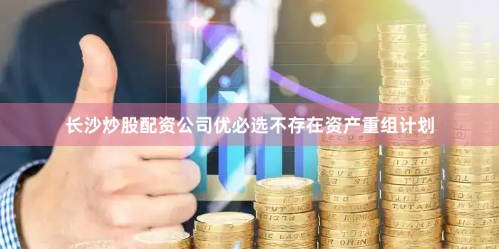 长沙炒股配资公司优必选不存在资产重组计划
