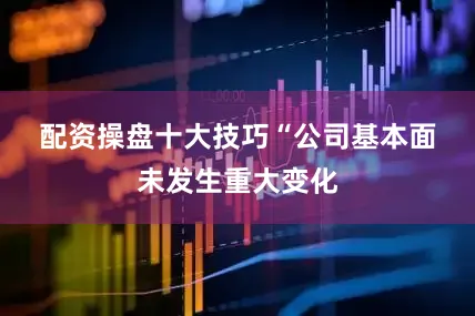 配资操盘十大技巧　　“公司基本面未发生重大变化