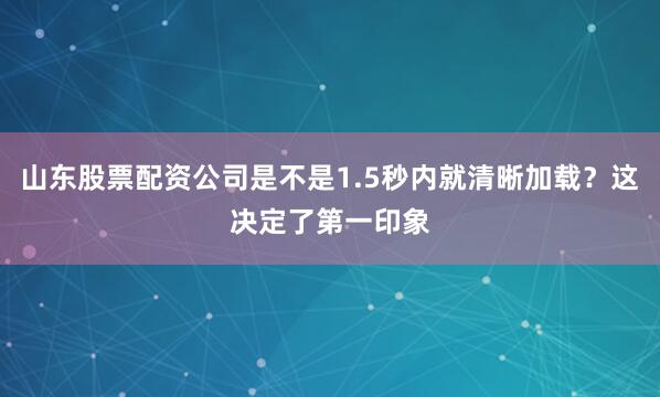 山东股票配资公司是不是1.5秒内就清晰加载?这决定了第一印象